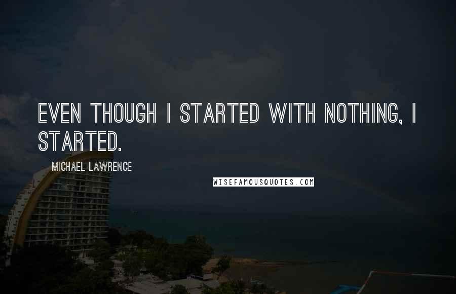 Michael Lawrence Quotes: Even though I started with nothing, I started.