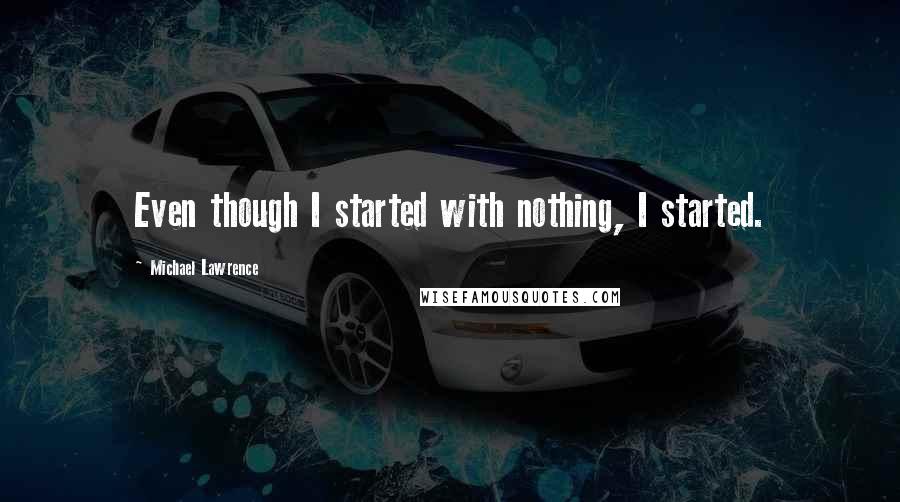 Michael Lawrence Quotes: Even though I started with nothing, I started.