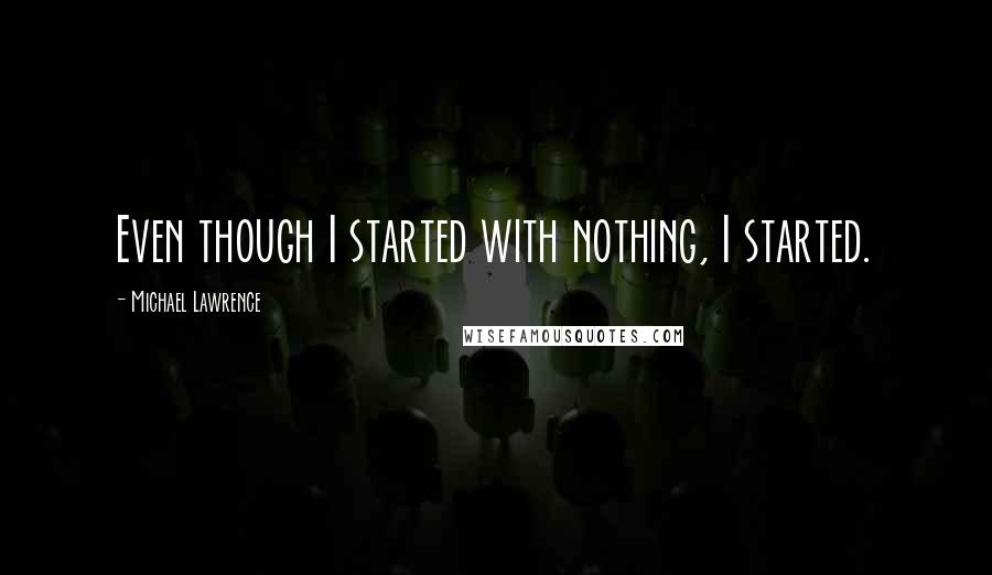 Michael Lawrence Quotes: Even though I started with nothing, I started.