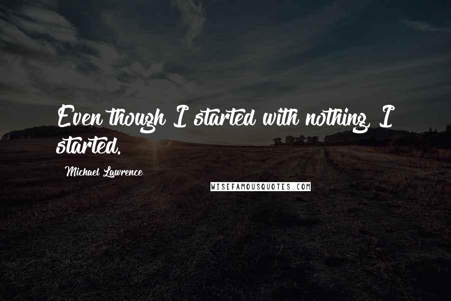 Michael Lawrence Quotes: Even though I started with nothing, I started.
