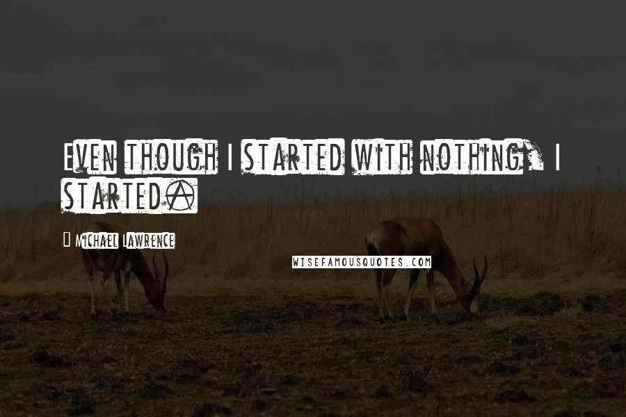 Michael Lawrence Quotes: Even though I started with nothing, I started.