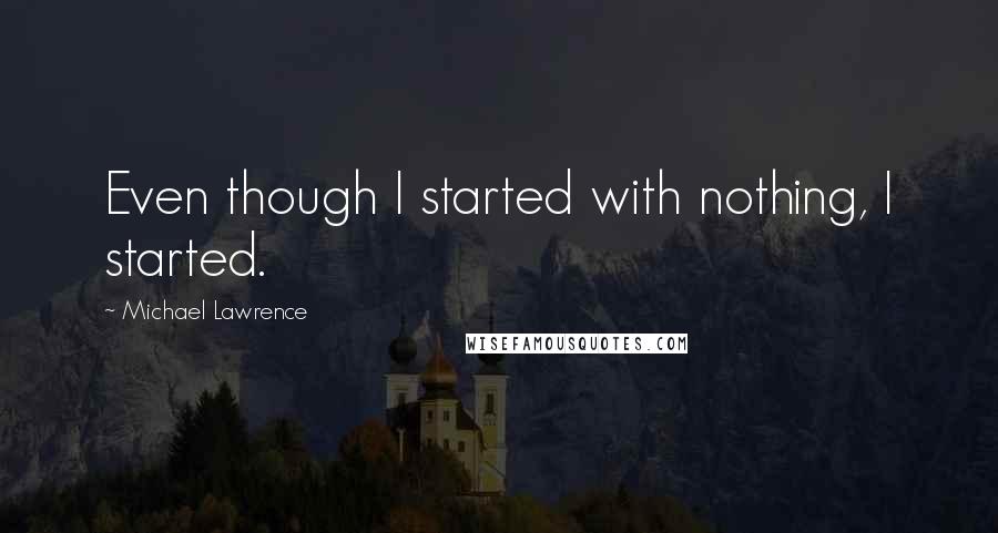 Michael Lawrence Quotes: Even though I started with nothing, I started.