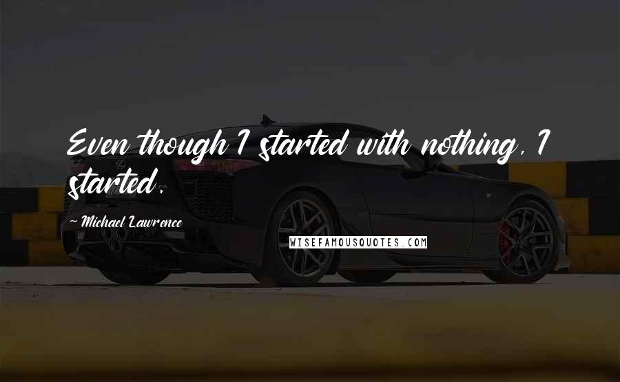 Michael Lawrence Quotes: Even though I started with nothing, I started.