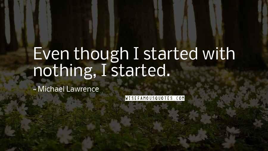 Michael Lawrence Quotes: Even though I started with nothing, I started.