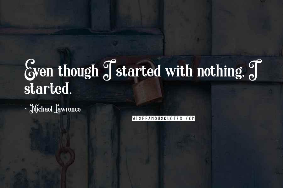 Michael Lawrence Quotes: Even though I started with nothing, I started.