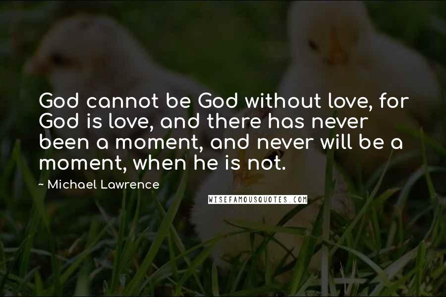 Michael Lawrence Quotes: God cannot be God without love, for God is love, and there has never been a moment, and never will be a moment, when he is not.