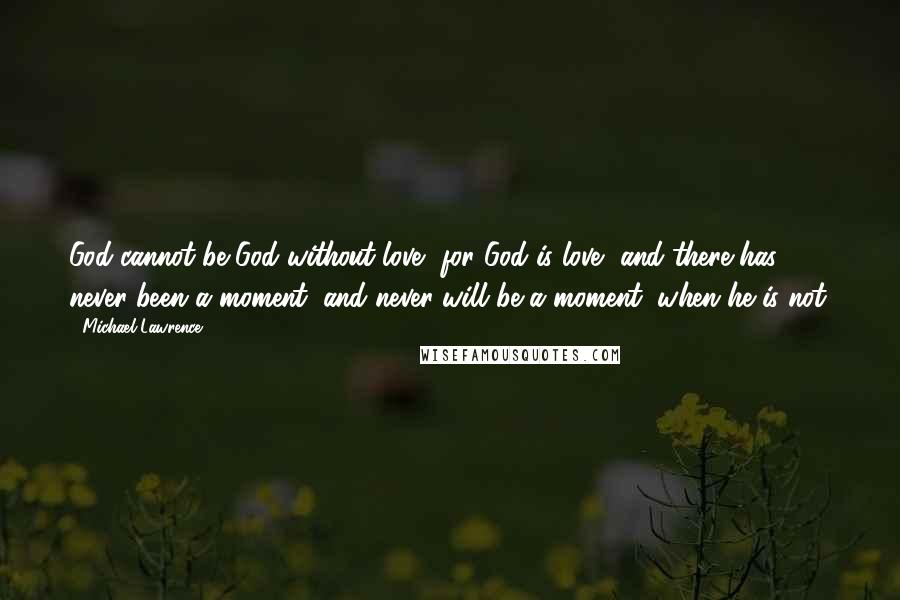 Michael Lawrence Quotes: God cannot be God without love, for God is love, and there has never been a moment, and never will be a moment, when he is not.