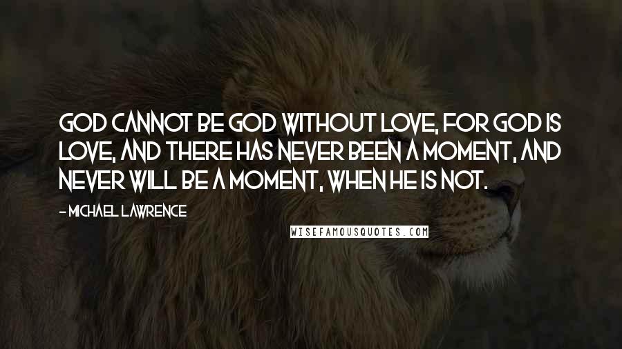 Michael Lawrence Quotes: God cannot be God without love, for God is love, and there has never been a moment, and never will be a moment, when he is not.