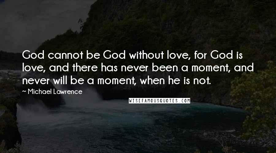 Michael Lawrence Quotes: God cannot be God without love, for God is love, and there has never been a moment, and never will be a moment, when he is not.