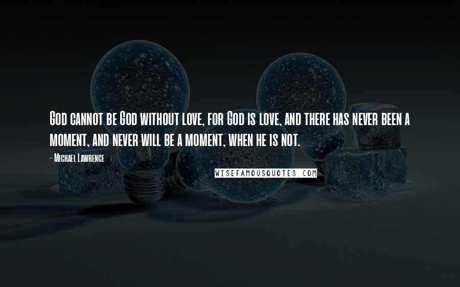 Michael Lawrence Quotes: God cannot be God without love, for God is love, and there has never been a moment, and never will be a moment, when he is not.