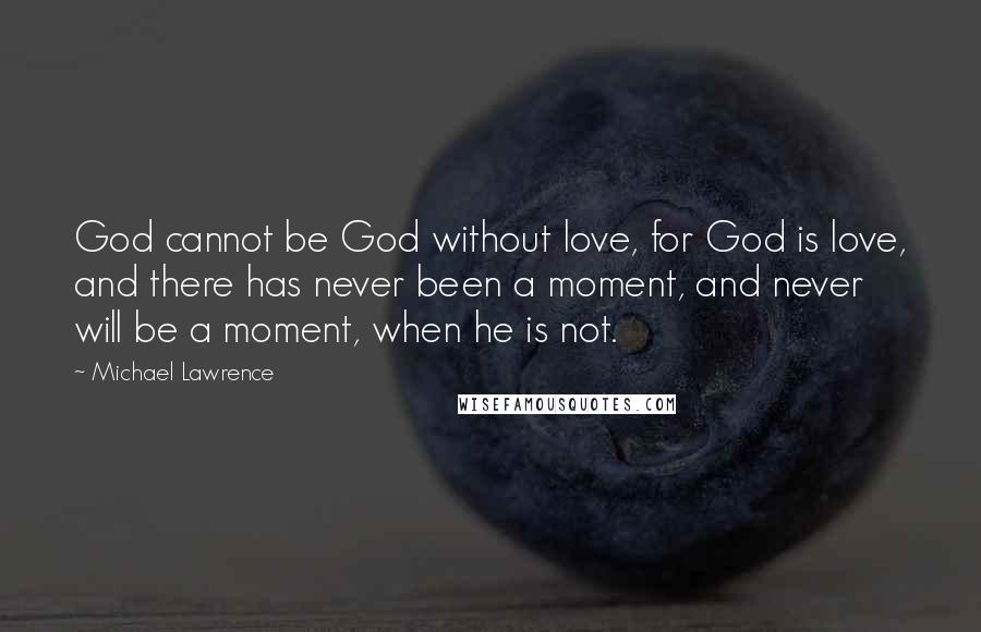 Michael Lawrence Quotes: God cannot be God without love, for God is love, and there has never been a moment, and never will be a moment, when he is not.