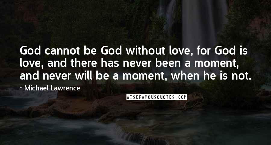 Michael Lawrence Quotes: God cannot be God without love, for God is love, and there has never been a moment, and never will be a moment, when he is not.