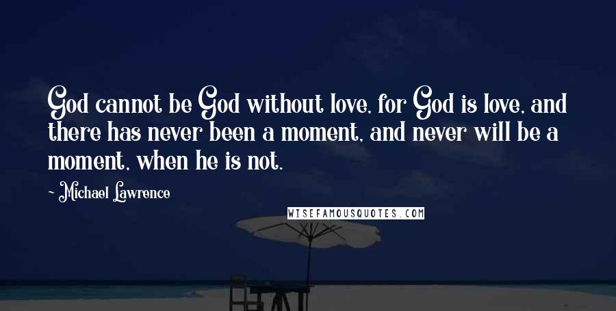 Michael Lawrence Quotes: God cannot be God without love, for God is love, and there has never been a moment, and never will be a moment, when he is not.