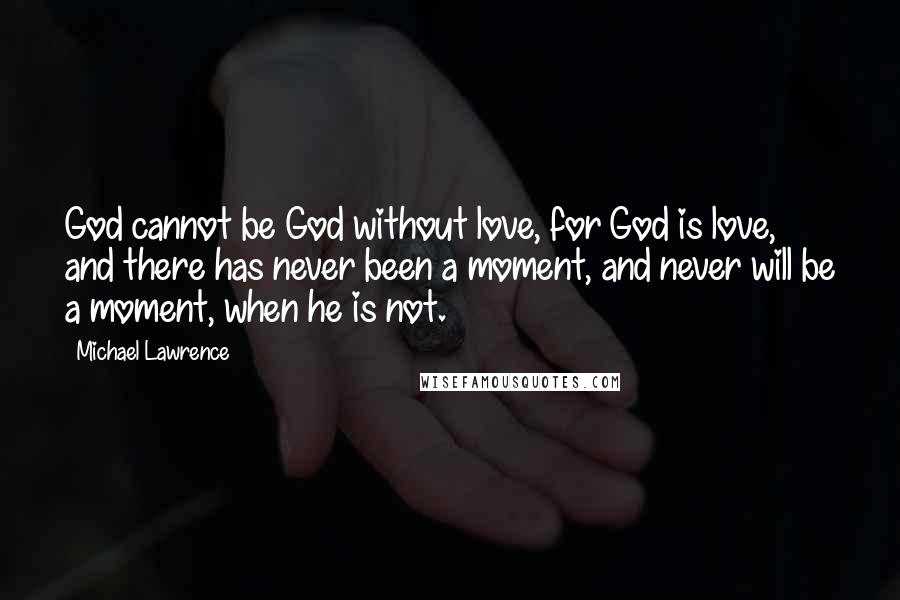 Michael Lawrence Quotes: God cannot be God without love, for God is love, and there has never been a moment, and never will be a moment, when he is not.