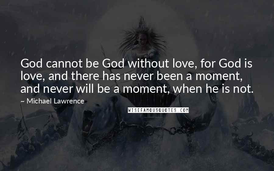 Michael Lawrence Quotes: God cannot be God without love, for God is love, and there has never been a moment, and never will be a moment, when he is not.