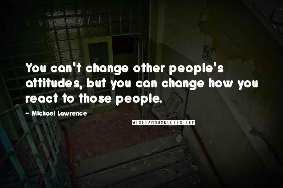 Michael Lawrence Quotes: You can't change other people's attitudes, but you can change how you react to those people.
