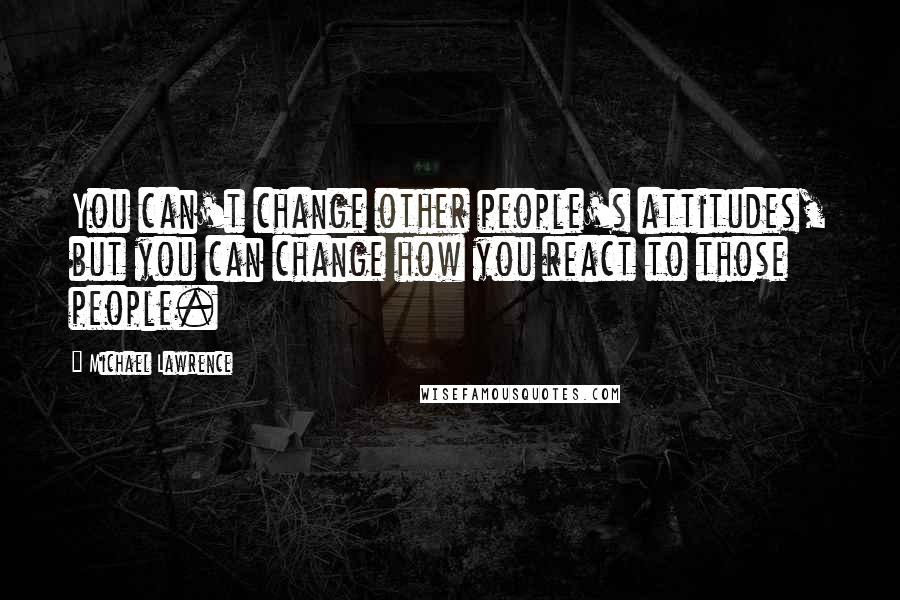 Michael Lawrence Quotes: You can't change other people's attitudes, but you can change how you react to those people.