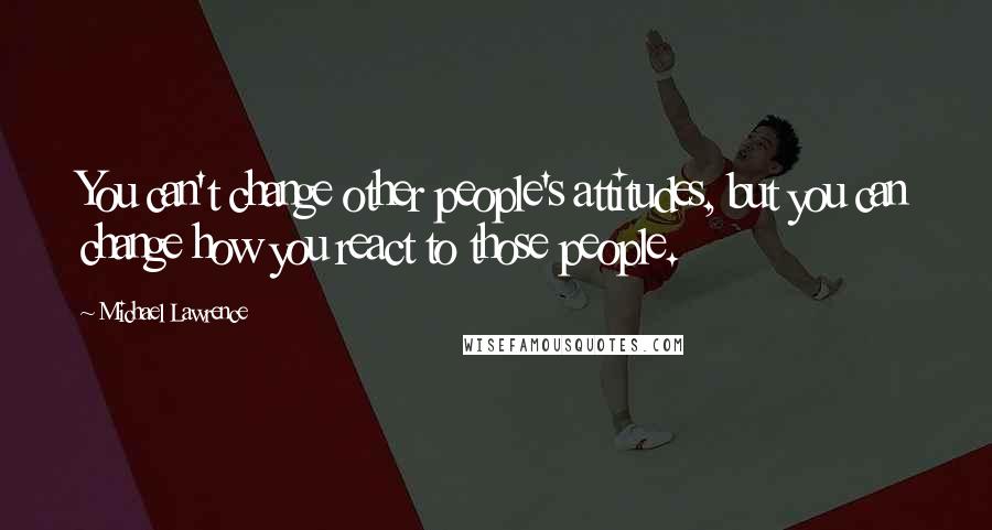 Michael Lawrence Quotes: You can't change other people's attitudes, but you can change how you react to those people.