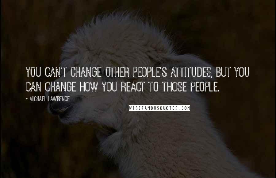 Michael Lawrence Quotes: You can't change other people's attitudes, but you can change how you react to those people.