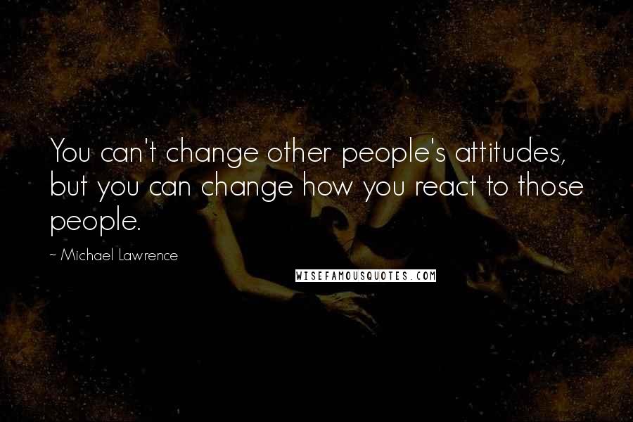 Michael Lawrence Quotes: You can't change other people's attitudes, but you can change how you react to those people.