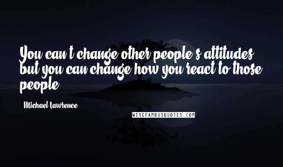 Michael Lawrence Quotes: You can't change other people's attitudes, but you can change how you react to those people.