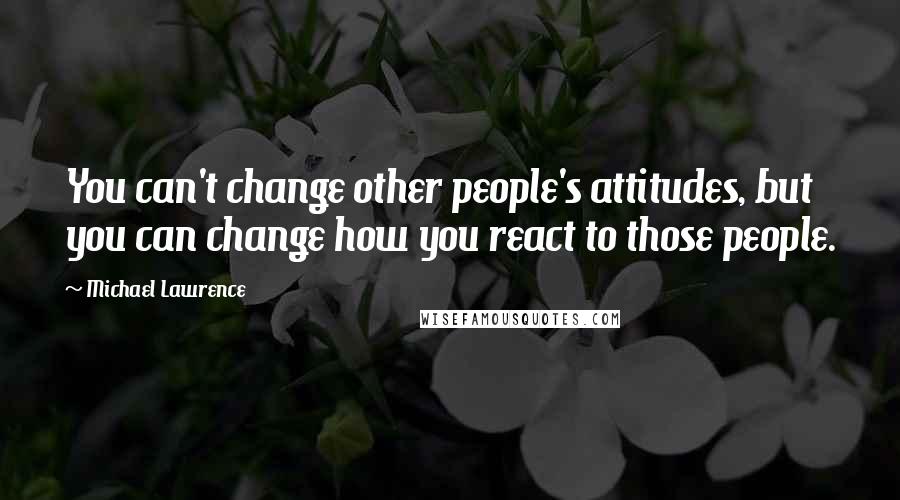 Michael Lawrence Quotes: You can't change other people's attitudes, but you can change how you react to those people.