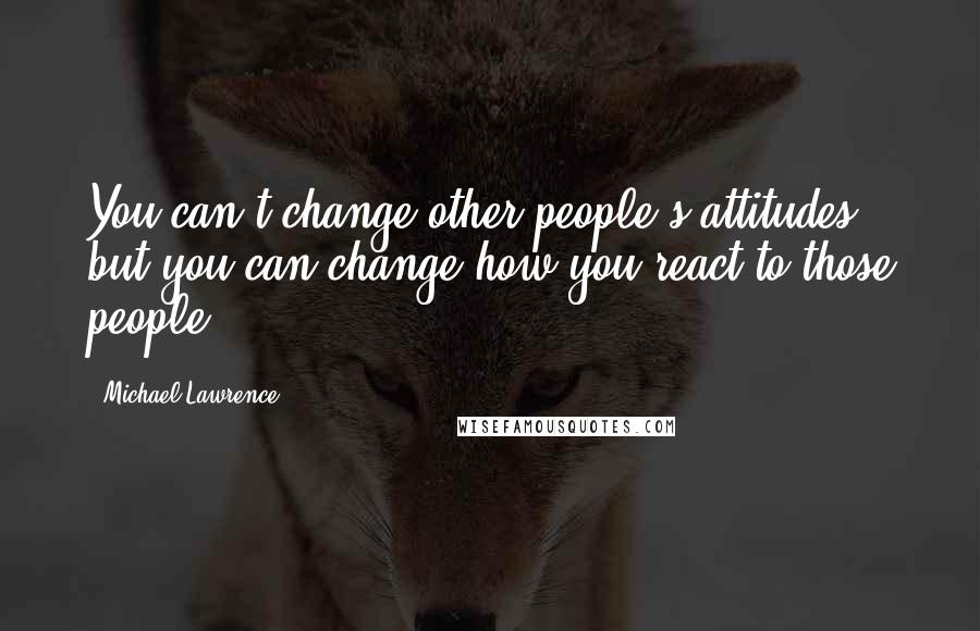 Michael Lawrence Quotes: You can't change other people's attitudes, but you can change how you react to those people.