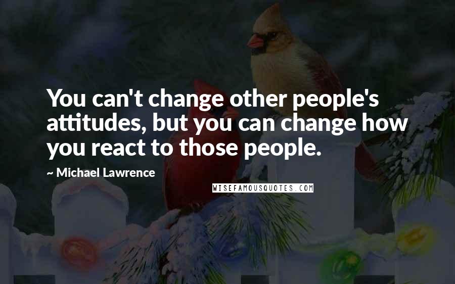 Michael Lawrence Quotes: You can't change other people's attitudes, but you can change how you react to those people.