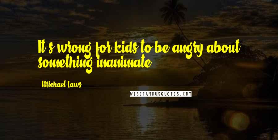 Michael Laws Quotes: It's wrong for kids to be angry about something inanimate.