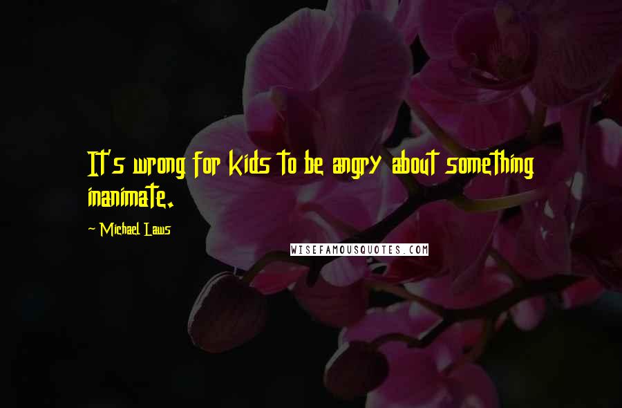 Michael Laws Quotes: It's wrong for kids to be angry about something inanimate.