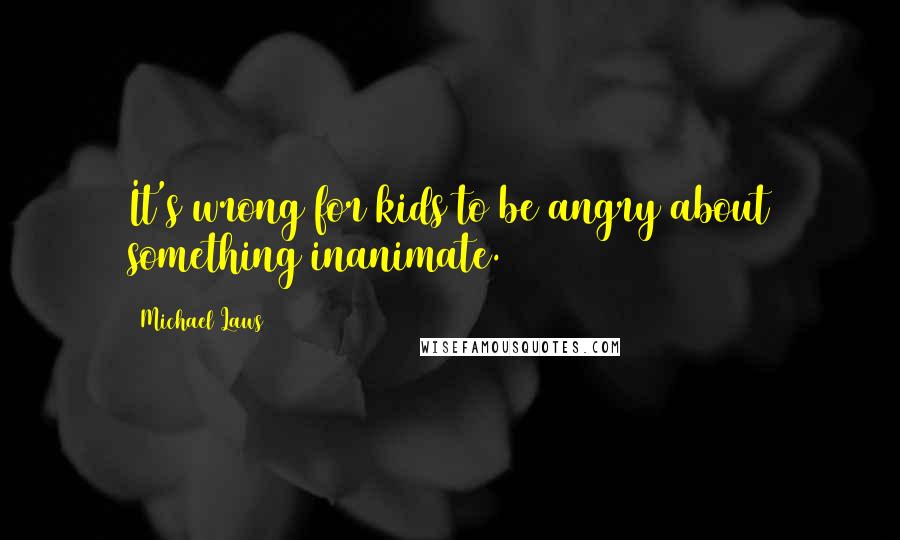 Michael Laws Quotes: It's wrong for kids to be angry about something inanimate.