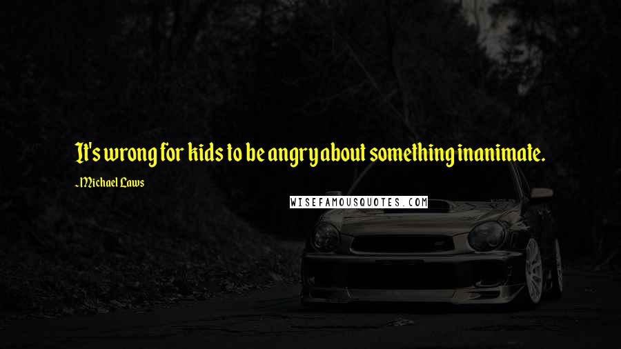 Michael Laws Quotes: It's wrong for kids to be angry about something inanimate.