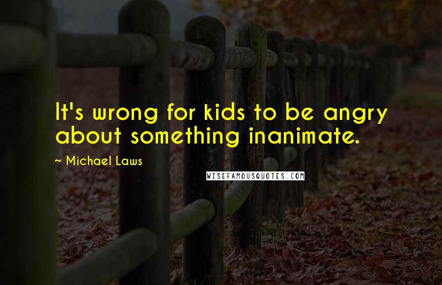 Michael Laws Quotes: It's wrong for kids to be angry about something inanimate.