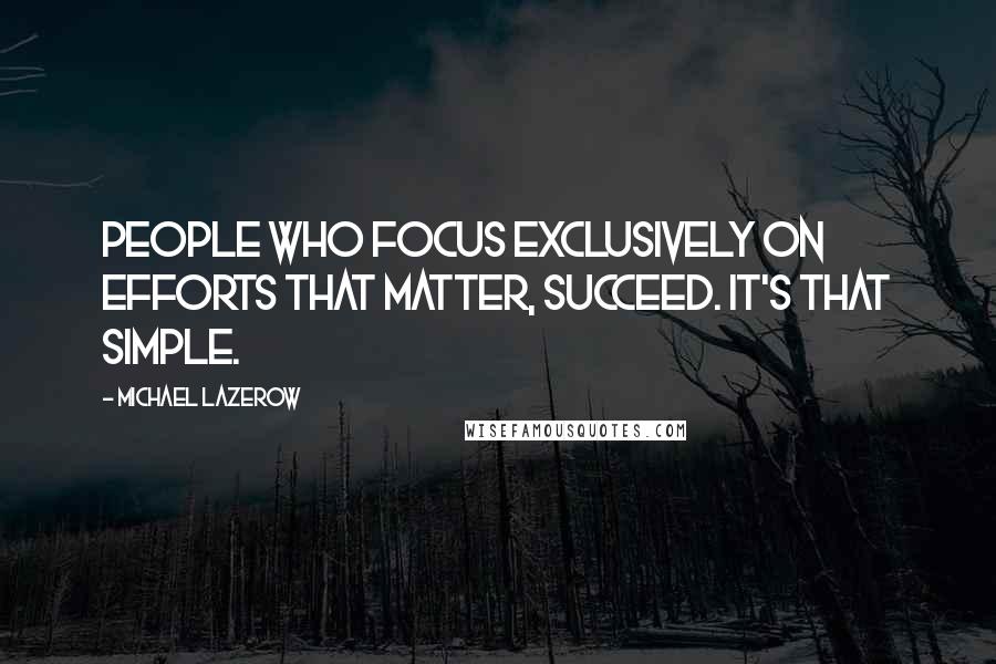 Michael Lazerow Quotes: People who focus exclusively on efforts that matter, succeed. It's that simple.