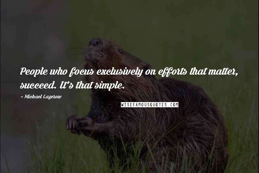 Michael Lazerow Quotes: People who focus exclusively on efforts that matter, succeed. It's that simple.