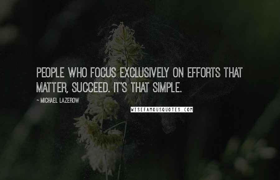 Michael Lazerow Quotes: People who focus exclusively on efforts that matter, succeed. It's that simple.