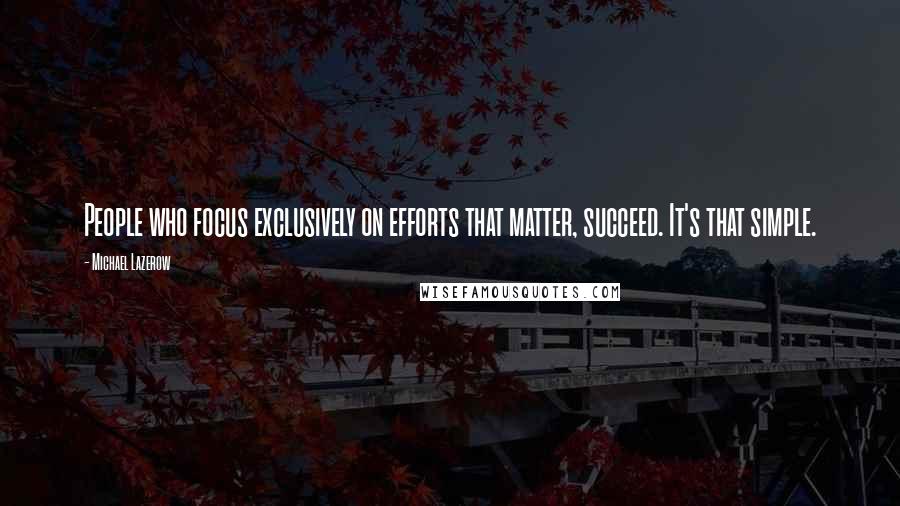 Michael Lazerow Quotes: People who focus exclusively on efforts that matter, succeed. It's that simple.