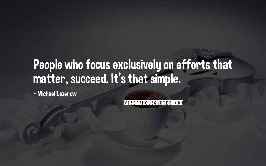 Michael Lazerow Quotes: People who focus exclusively on efforts that matter, succeed. It's that simple.