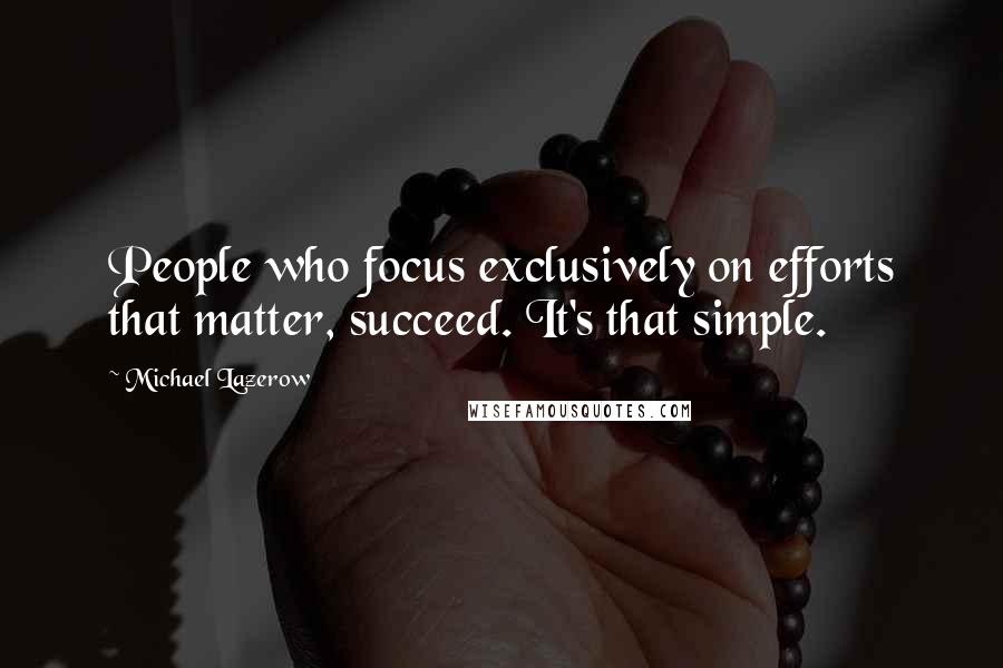 Michael Lazerow Quotes: People who focus exclusively on efforts that matter, succeed. It's that simple.