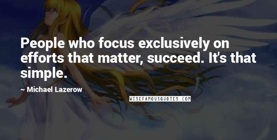 Michael Lazerow Quotes: People who focus exclusively on efforts that matter, succeed. It's that simple.