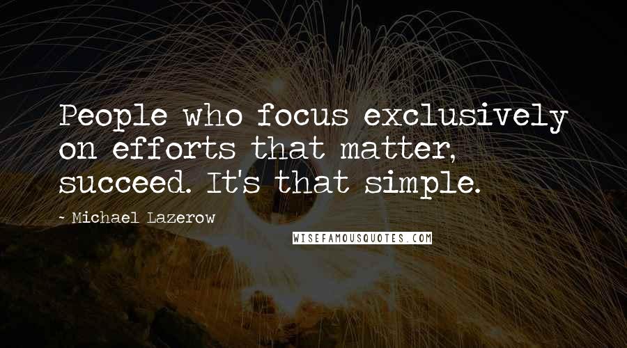 Michael Lazerow Quotes: People who focus exclusively on efforts that matter, succeed. It's that simple.