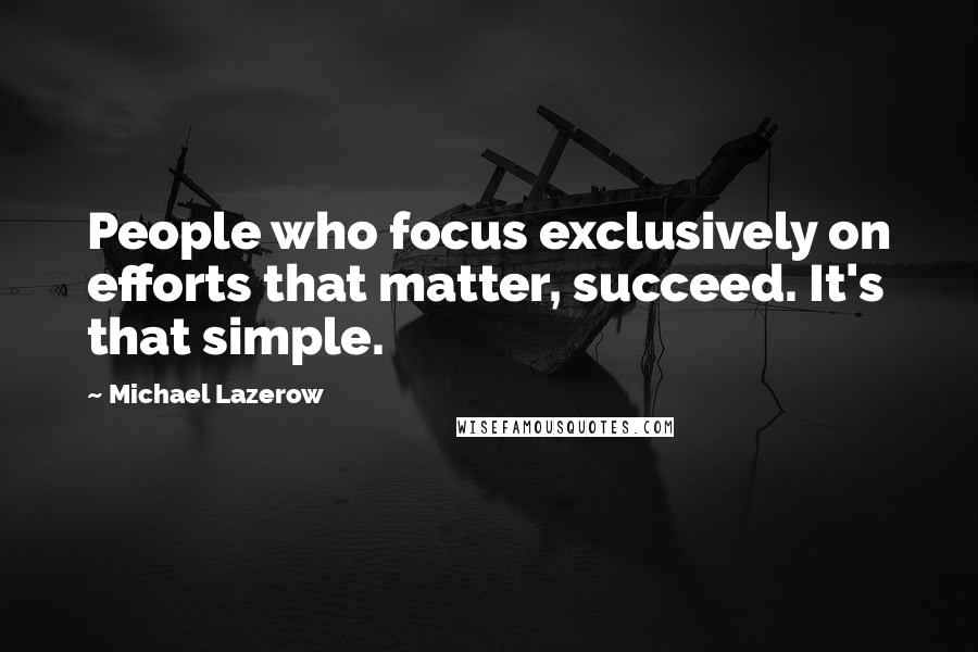 Michael Lazerow Quotes: People who focus exclusively on efforts that matter, succeed. It's that simple.