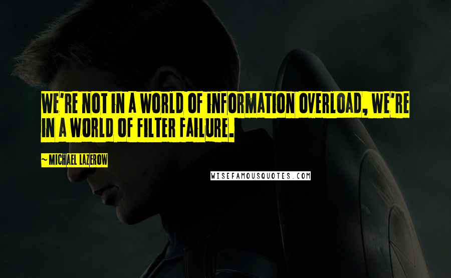 Michael Lazerow Quotes: We're not in a world of information overload, we're in a world of filter failure.