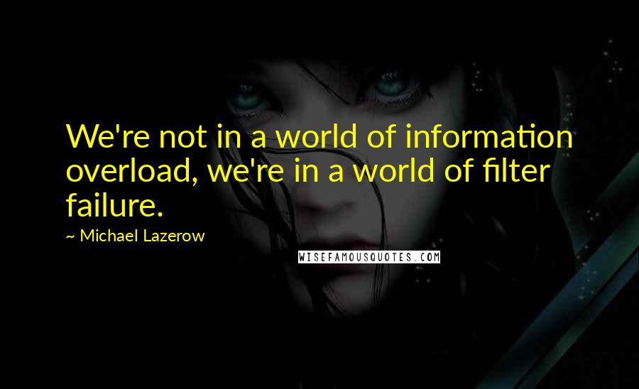 Michael Lazerow Quotes: We're not in a world of information overload, we're in a world of filter failure.