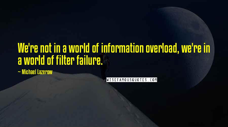 Michael Lazerow Quotes: We're not in a world of information overload, we're in a world of filter failure.