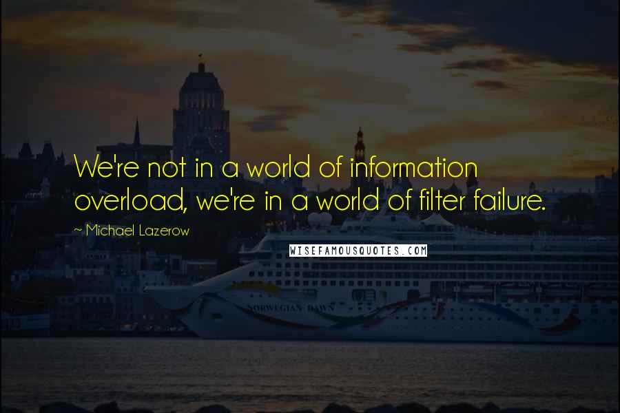 Michael Lazerow Quotes: We're not in a world of information overload, we're in a world of filter failure.