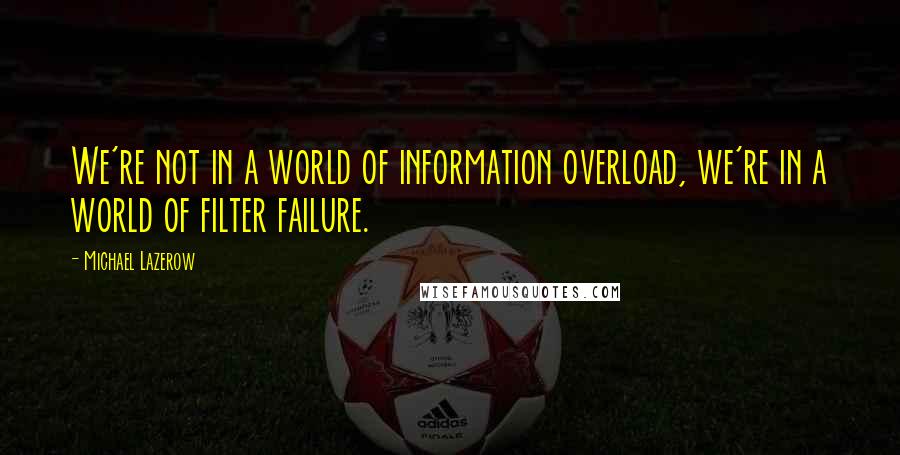 Michael Lazerow Quotes: We're not in a world of information overload, we're in a world of filter failure.