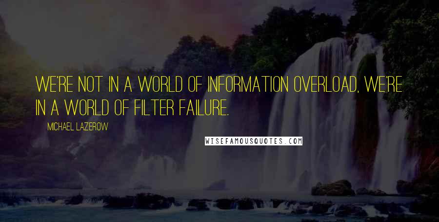 Michael Lazerow Quotes: We're not in a world of information overload, we're in a world of filter failure.