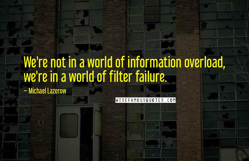 Michael Lazerow Quotes: We're not in a world of information overload, we're in a world of filter failure.