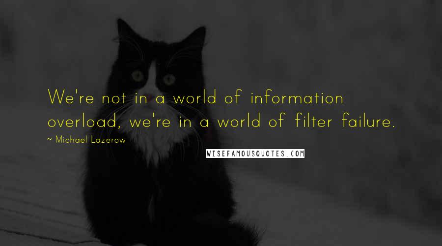 Michael Lazerow Quotes: We're not in a world of information overload, we're in a world of filter failure.